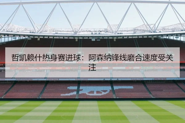 哲凯赖什热身赛进球：阿森纳锋线磨合速度受关注